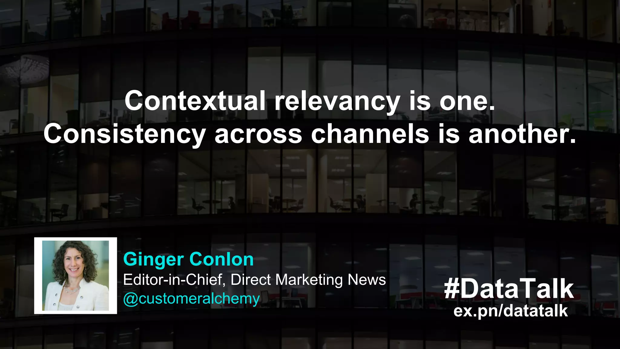 #DataTalk
ex.pn/datatalk
Contextual relevancy is one.
Consistency across channels is another.
Ginger Conlon
Editor-in-Chief, Direct Marketing News
@customeralchemy
 