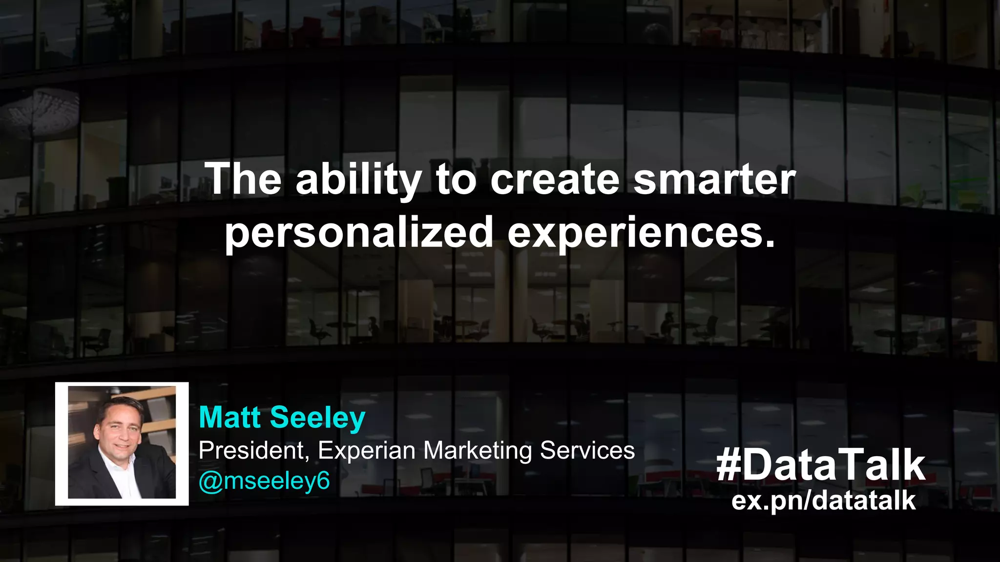 #DataTalk
ex.pn/datatalk
The ability to create smarter
personalized experiences.
Matt Seeley
President, Experian Marketing Services
@mseeley6
 
