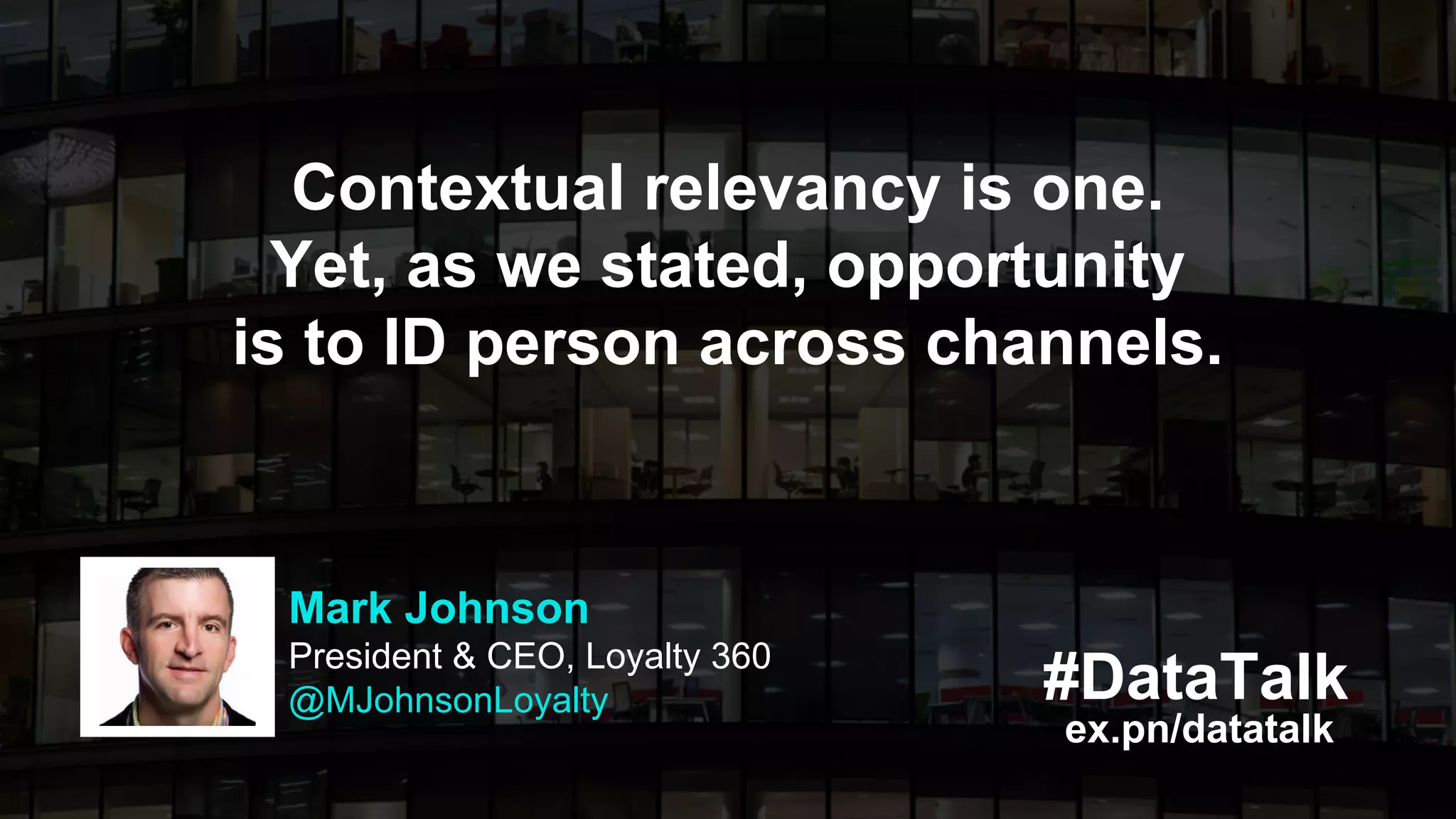#DataTalk
ex.pn/datatalk
Contextual relevancy is one.
Yet, as we stated, opportunity
is to ID person across channels.
Mark Johnson
President & CEO, Loyalty 360
@MJohnsonLoyalty
 