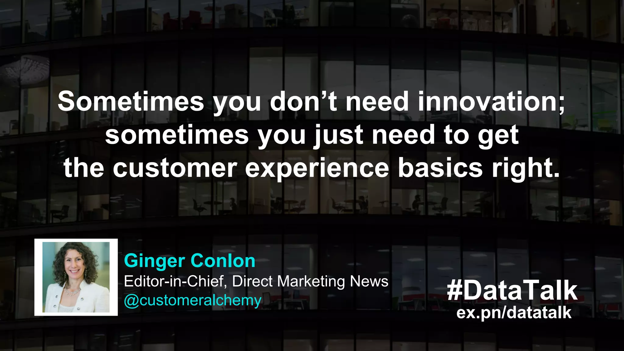 #DataTalk
ex.pn/datatalk
Sometimes you don’t need innovation;
sometimes you just need to get
the customer experience basics right.
Ginger Conlon
Editor-in-Chief, Direct Marketing News
@customeralchemy
 