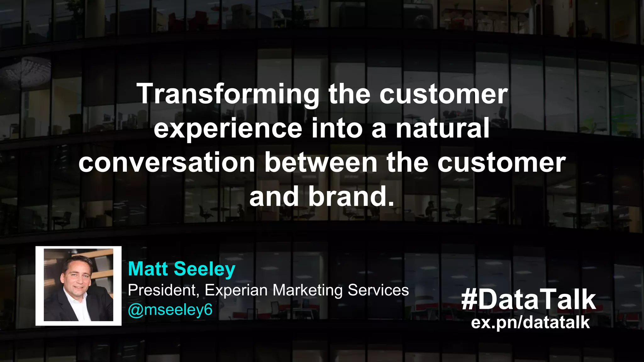 #DataTalk
ex.pn/datatalk
Transforming the customer
experience into a natural
conversation between the customer
and brand.
Matt Seeley
President, Experian Marketing Services
@mseeley6
 