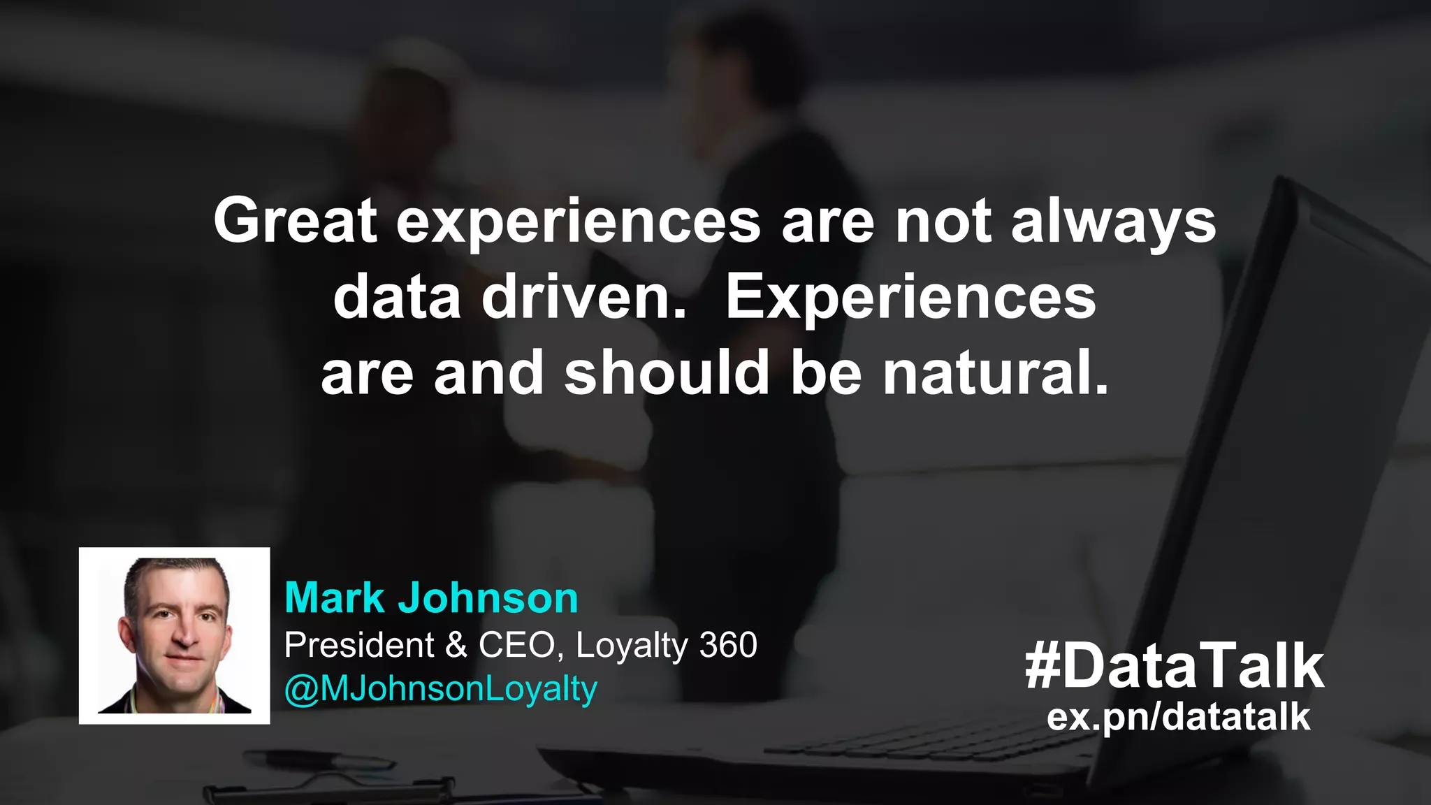 ex.pn/datatalk
#DataTalk
Mark Johnson
President & CEO, Loyalty 360
@MJohnsonLoyalty
Great experiences are not always
data driven. Experiences
are and should be natural.
 