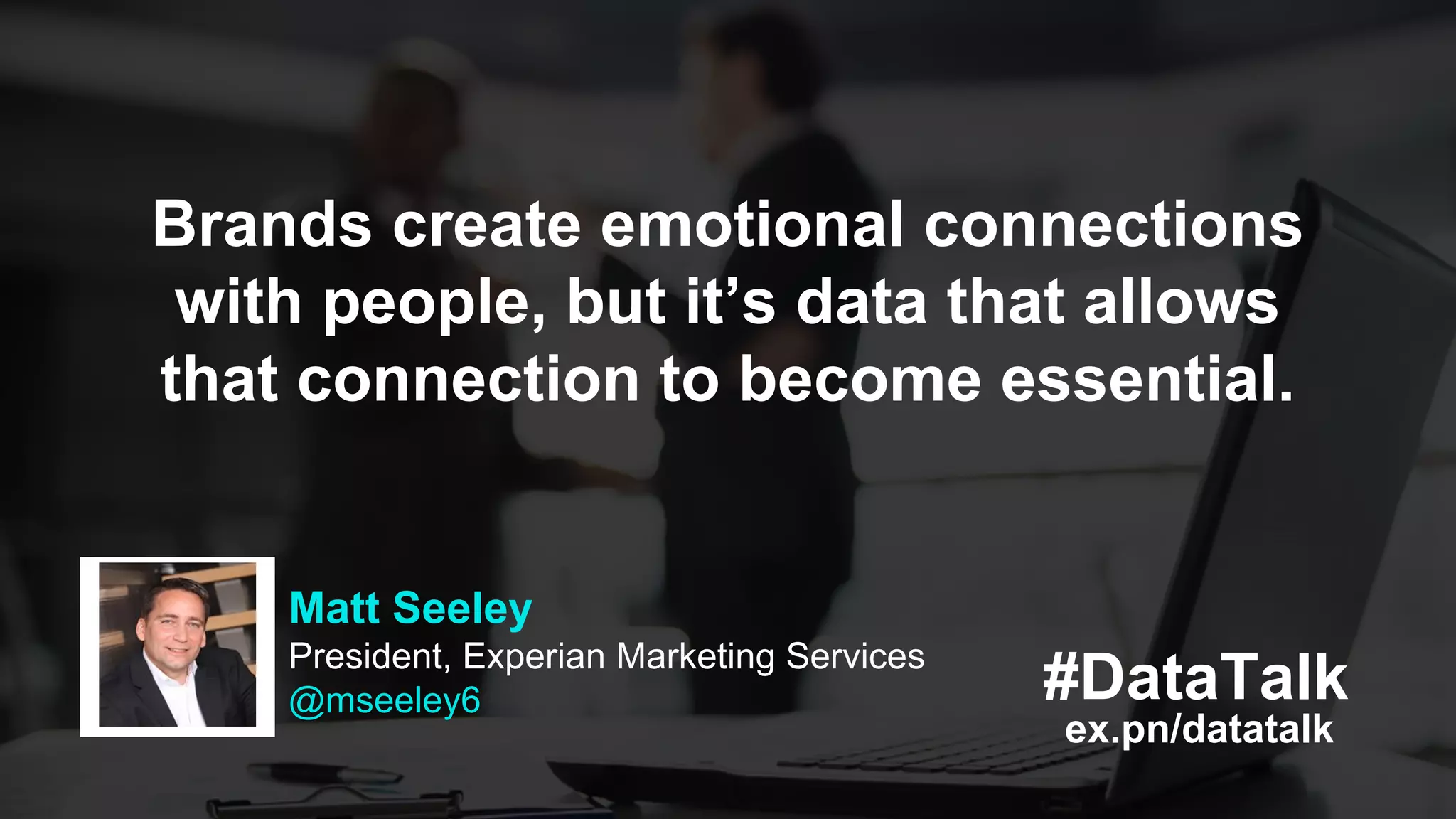 ex.pn/datatalk
#DataTalk
Matt Seeley
President, Experian Marketing Services
@mseeley6
Brands create emotional connections
with people, but it’s data that allows
that connection to become essential.
 