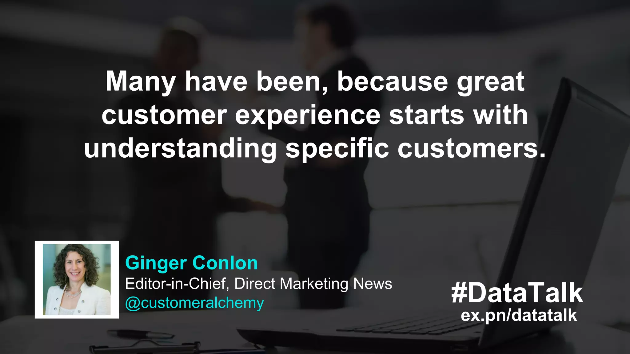 ex.pn/datatalk
#DataTalk
Ginger Conlon
Editor-in-Chief, Direct Marketing News
@customeralchemy
Many have been, because great
customer experience starts with
understanding specific customers.
 