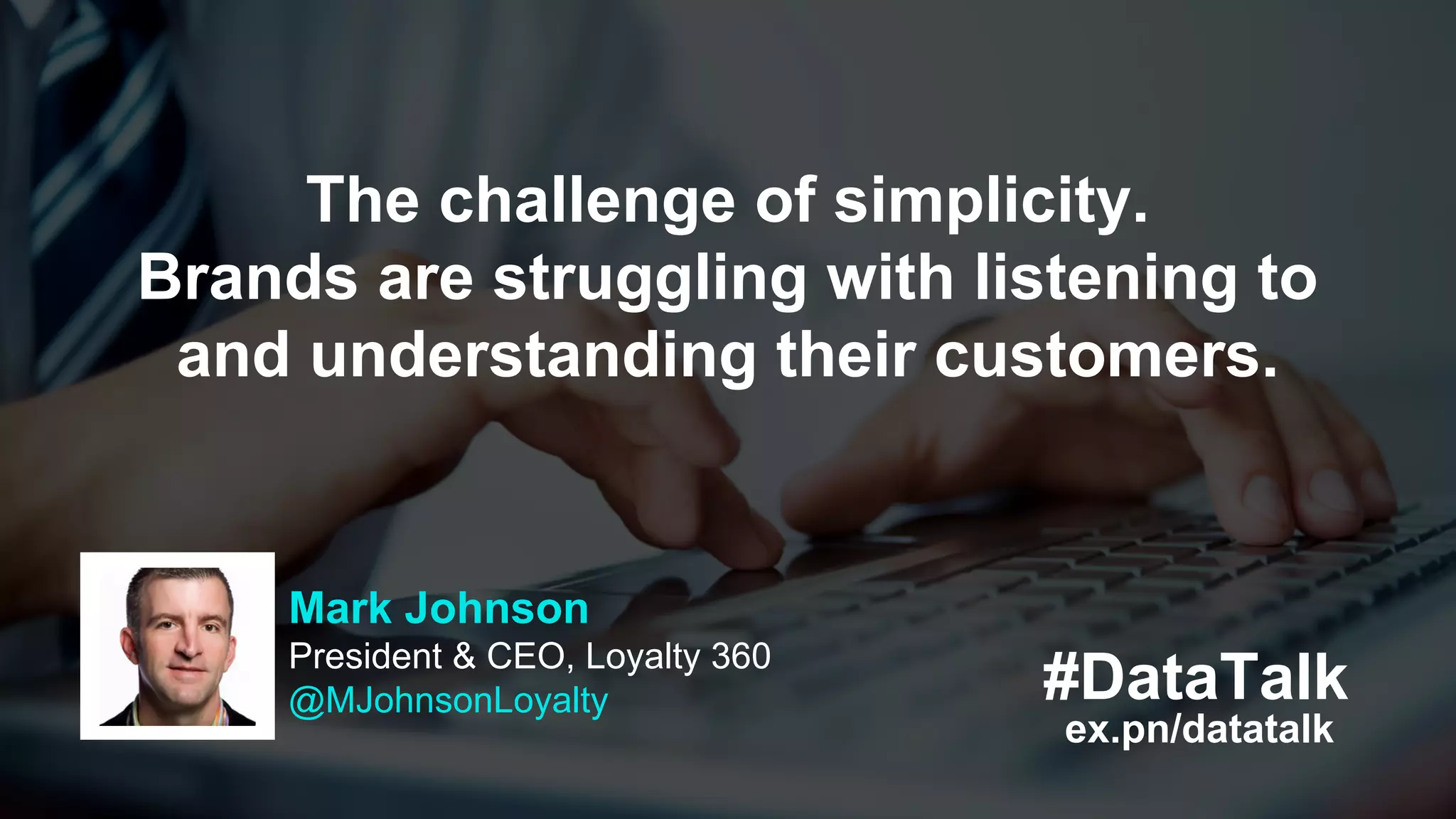 #DataTalk
ex.pn/datatalk
Mark Johnson
President & CEO, Loyalty 360
@MJohnsonLoyalty
The challenge of simplicity.
Brands are struggling with listening to
and understanding their customers.
 