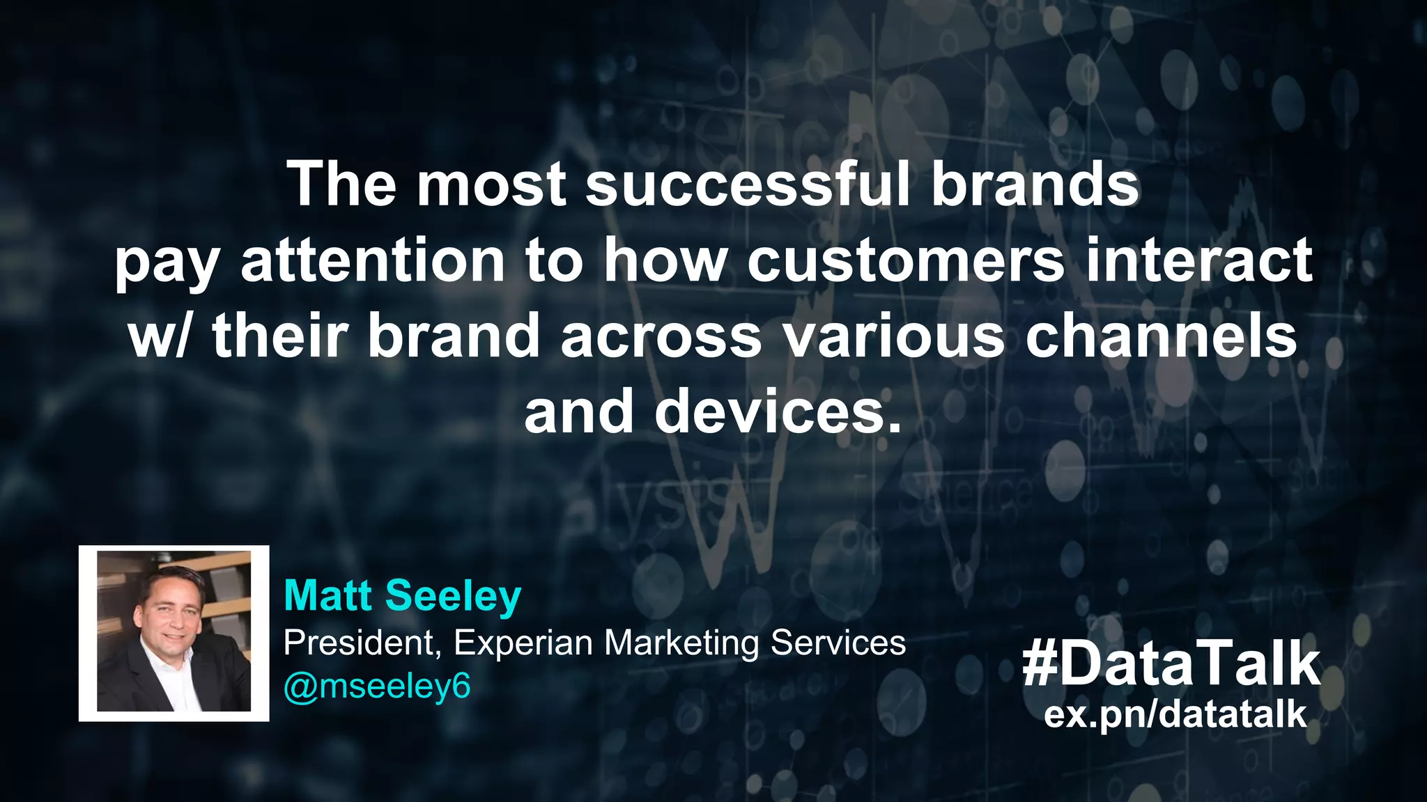 #DataTalk
ex.pn/datatalk
The most successful brands
pay attention to how customers interact
w/ their brand across various channels
and devices.
Matt Seeley
President, Experian Marketing Services
@mseeley6
 