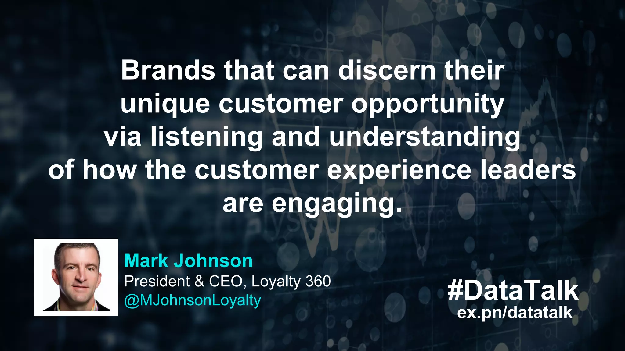 #DataTalk
ex.pn/datatalk
Brands that can discern their
unique customer opportunity
via listening and understanding
of how the customer experience leaders
are engaging.
Mark Johnson
President & CEO, Loyalty 360
@MJohnsonLoyalty
 
