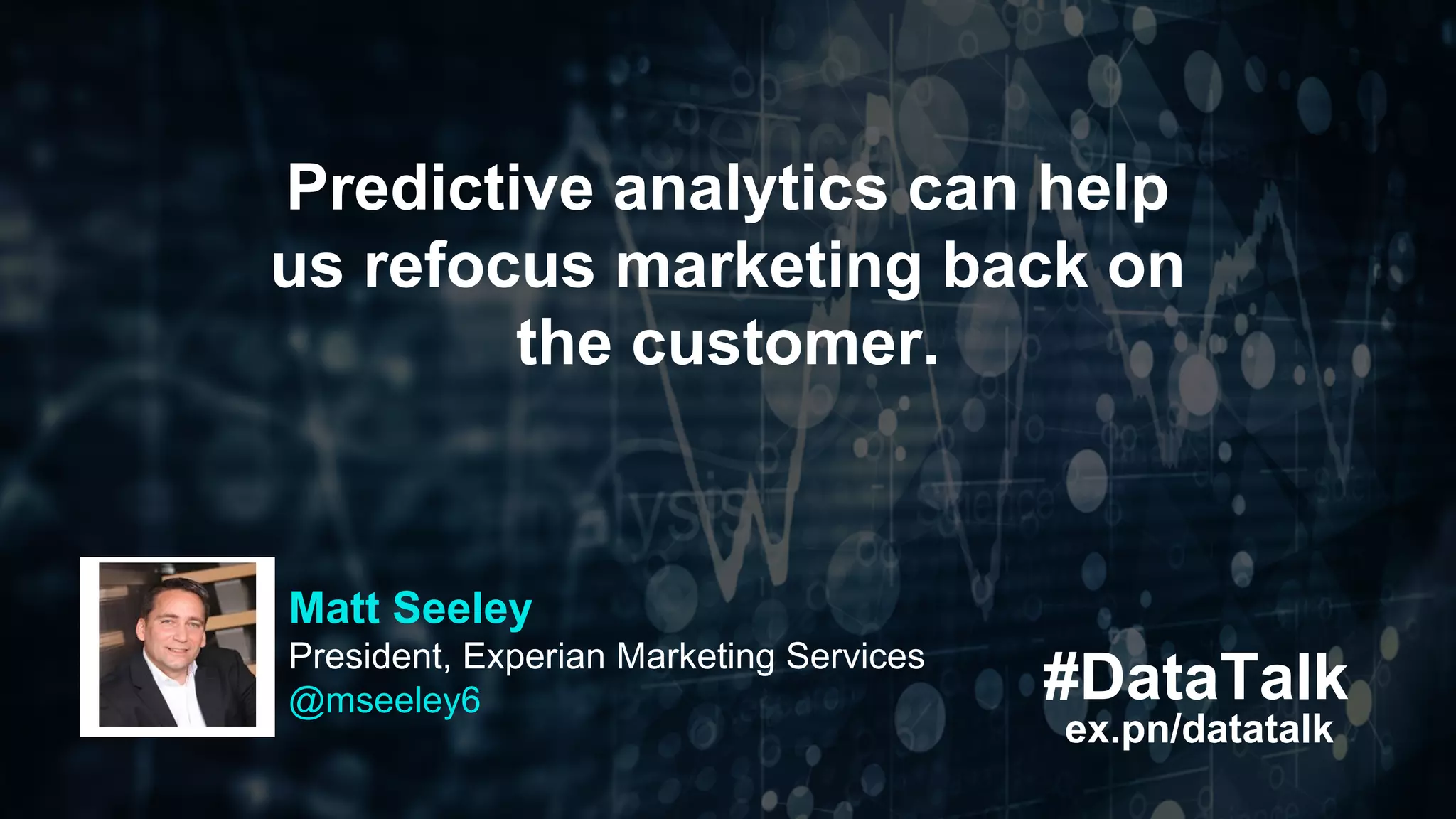 #DataTalk
ex.pn/datatalk
Predictive analytics can help
us refocus marketing back on
the customer.
Matt Seeley
President, Experian Marketing Services
@mseeley6
 