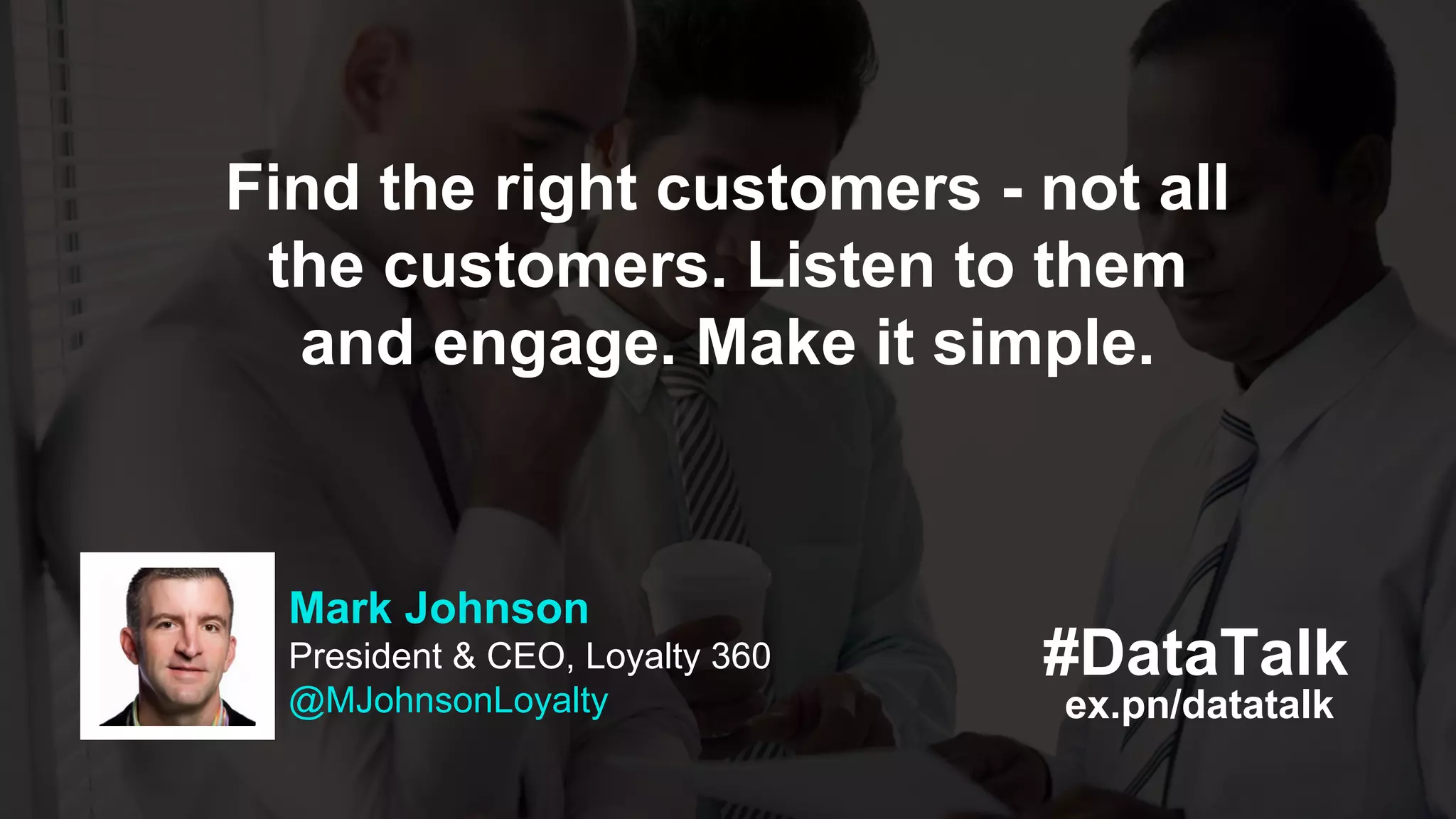 ex.pn/datatalk
#DataTalk
Mark Johnson
President & CEO, Loyalty 360
@MJohnsonLoyalty
Find the right customers - not all
the customers. Listen to them
and engage. Make it simple.
 