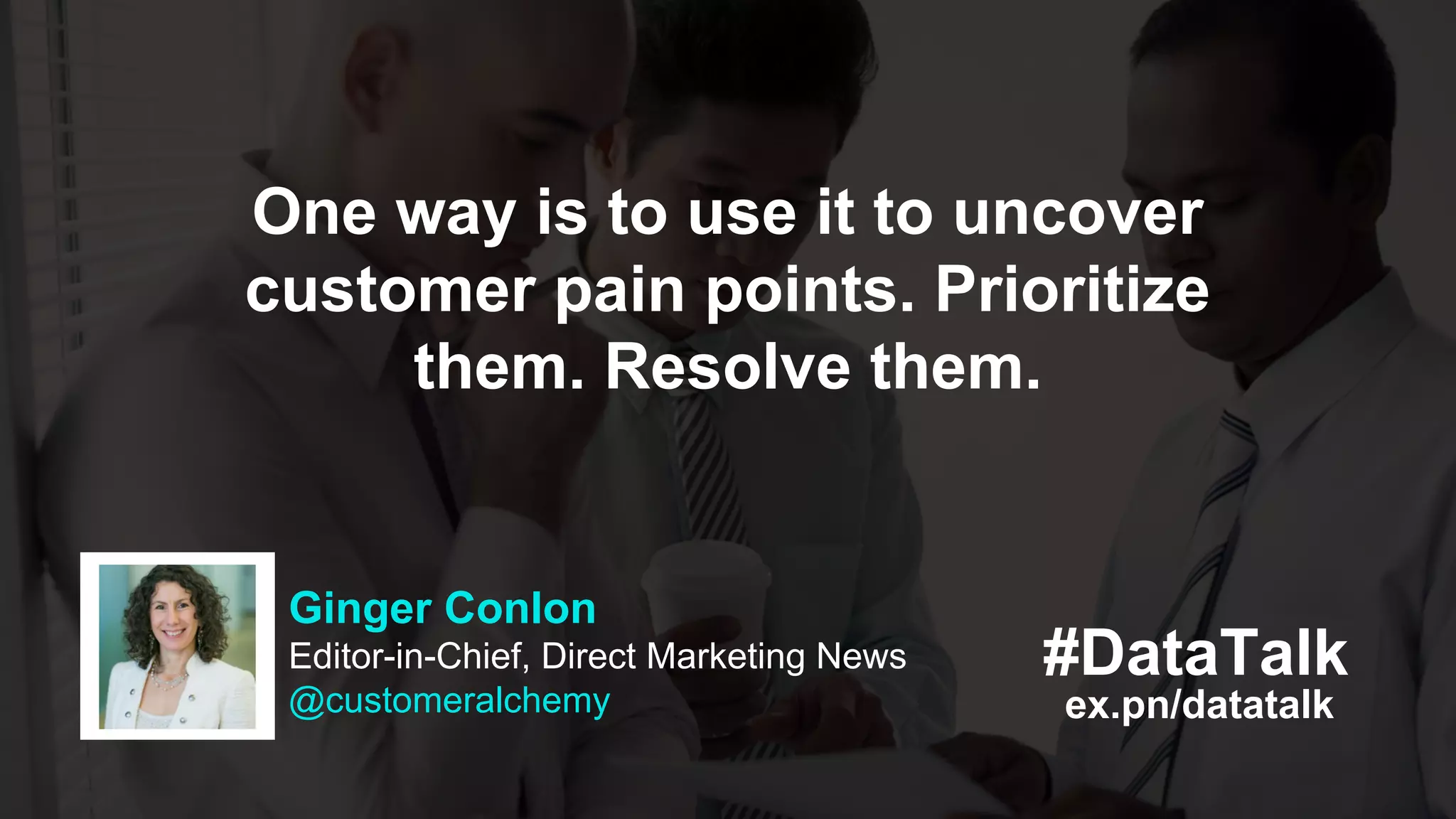 ex.pn/datatalk
#DataTalk
Ginger Conlon
Editor-in-Chief, Direct Marketing News
@customeralchemy
One way is to use it to uncover
customer pain points. Prioritize
them. Resolve them.
 
