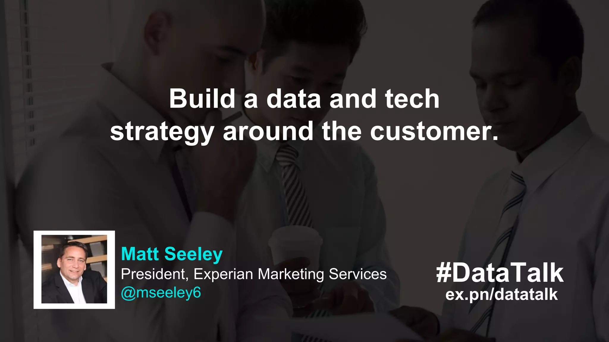 ex.pn/datatalk
#DataTalk
Matt Seeley
President, Experian Marketing Services
@mseeley6
Build a data and tech
strategy around the customer.
 