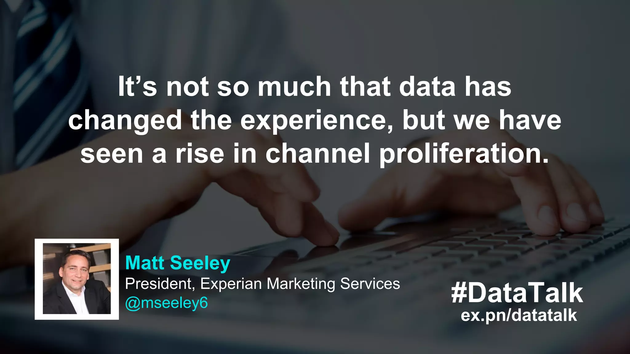 #DataTalk
ex.pn/datatalk
Matt Seeley
President, Experian Marketing Services
@mseeley6
It’s not so much that data has
changed the experience, but we have
seen a rise in channel proliferation.
 