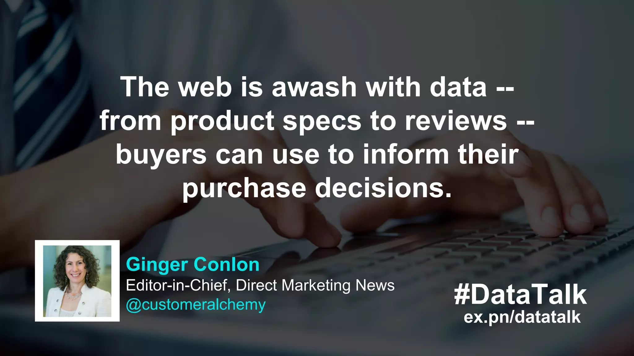 #DataTalk
ex.pn/datatalk
The web is awash with data --
from product specs to reviews --
buyers can use to inform their
purchase decisions.
Ginger Conlon
Editor-in-Chief, Direct Marketing News
@customeralchemy
 