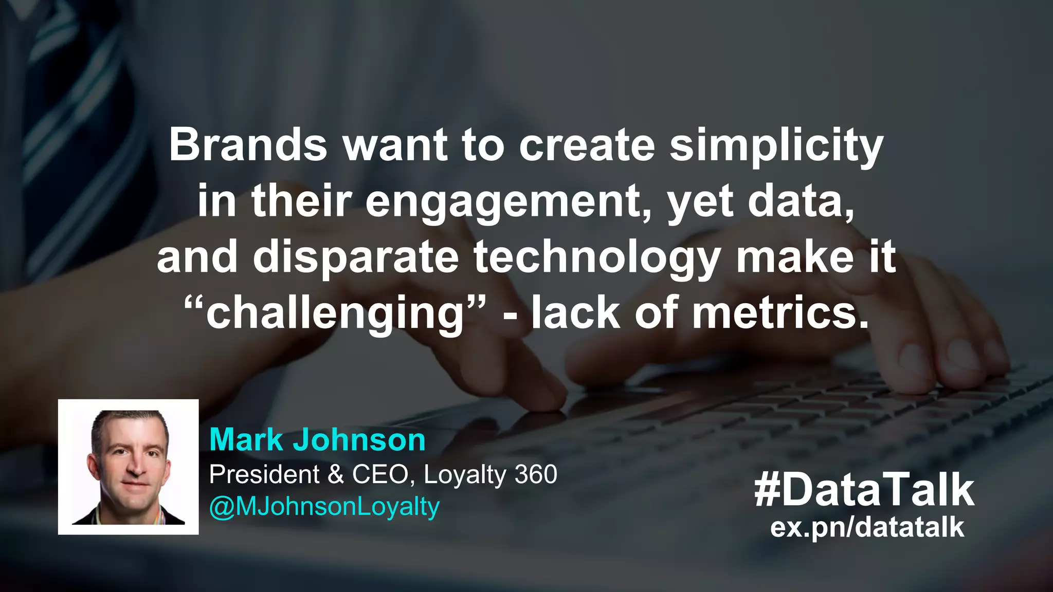 #DataTalk
ex.pn/datatalk
Mark Johnson
President & CEO, Loyalty 360
@MJohnsonLoyalty
Brands want to create simplicity
in their engagement, yet data,
and disparate technology make it
“challenging” - lack of metrics.
 