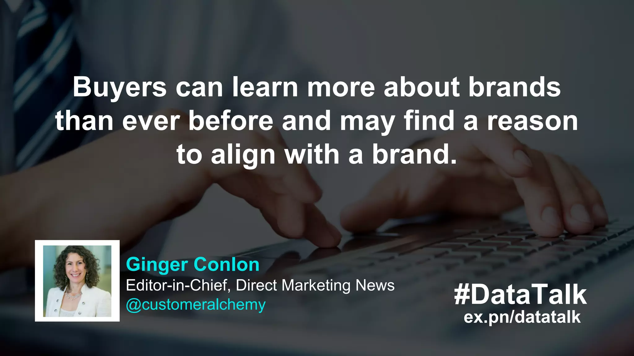 #DataTalk
ex.pn/datatalk
Buyers can learn more about brands
than ever before and may find a reason
to align with a brand.
Ginger Conlon
Editor-in-Chief, Direct Marketing News
@customeralchemy
 