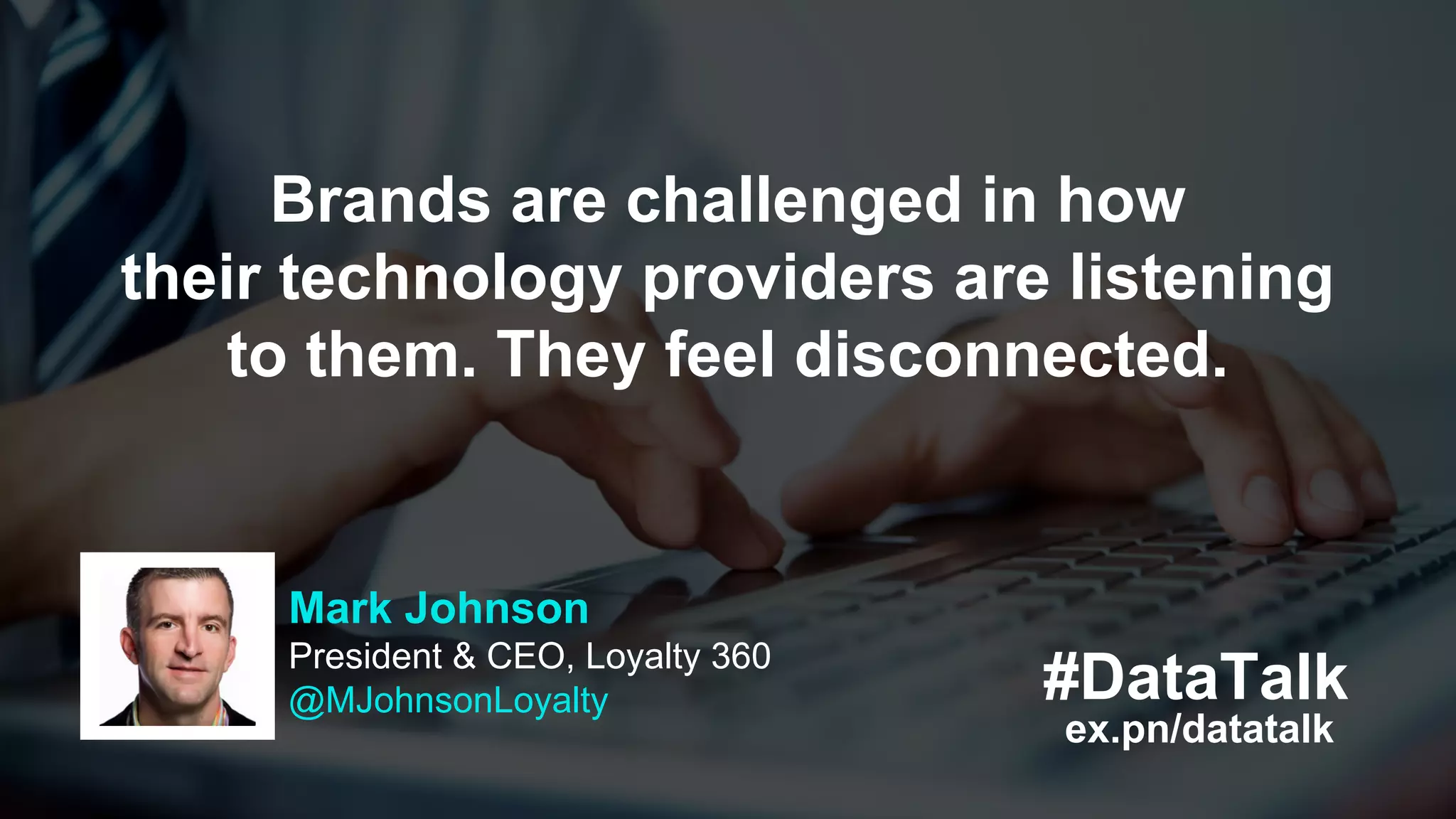#DataTalk
ex.pn/datatalk
Mark Johnson
President & CEO, Loyalty 360
@MJohnsonLoyalty
Brands are challenged in how
their technology providers are listening
to them. They feel disconnected.
 