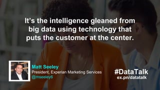 #DataTalk
ex.pn/datatalk
Matt Seeley
President, Experian Marketing Services
@mseeley6
It’s the intelligence gleaned from
b...