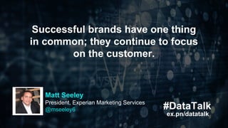 #DataTalk
ex.pn/datatalk
Successful brands have one thing
in common; they continue to focus
on the customer.
Matt Seeley
P...