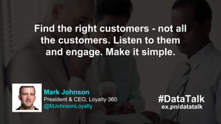 ex.pn/datatalk
#DataTalk
Mark Johnson
President & CEO, Loyalty 360
@MJohnsonLoyalty
Find the right customers - not all
the...