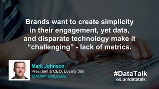 #DataTalk
ex.pn/datatalk
Mark Johnson
President & CEO, Loyalty 360
@MJohnsonLoyalty
Brands want to create simplicity
in th...