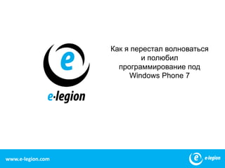 Как я перестал волноваться
                            и полюбил
                     программирование под
                        Windows Phone 7




www.e-legion.com                                1
 