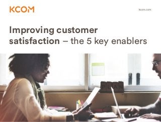 Improving customer
satisfaction – the 5 key enablers
kcom.com
 