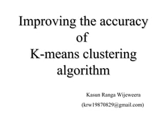 Improving the accuracy
         of
  K-means clustering
      algorithm
           Kasun Ranga Wijeweera
          (krw19870829@gmail.com)
 