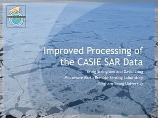 ROWAV
              IC
          M

                         E
BRIGHAM YOUNG UNIVERSITY
   EART




                             ING
                         NS
    H




          R
                         E

              EM         S
                   OTE




                                   Improved Processing of
                                      the CASIE SAR Data
                                                  Craig Stringham and David Long
                                       Microwave Earth Remote Sensing Laboratory
                                                        Brigham Young University
 