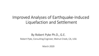 Improved Analyses of Earthquake-Induced
Liquefaction and Settlement
By Robert Pyke Ph.D., G.E.
Robert Pyke, Consulting Engineer, Walnut Creek, CA, USA
March 2020
 