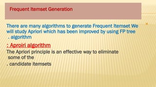 
There are many algorithms to generate Frequent Itemset We
will study Apriori which has been improved by using FP tree
algorithm
.
Aproiri algorithm
:
The Apriori principle is an effective way to eliminate
some of the
candidate itemsets
.
Frequent Itemset Generation
 