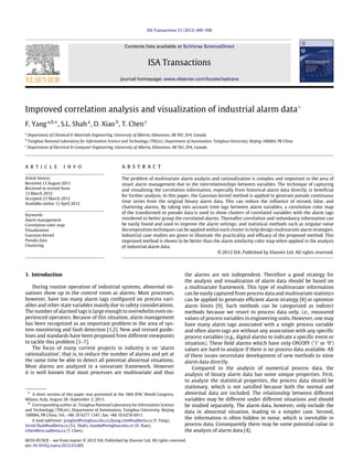 ISA Transactions 51 (2012) 499–506
Contents lists available at SciVerse ScienceDirect
ISA Transactions
journal homepage: www.elsevier.com/locate/isatrans
Improved correlation analysis and visualization of industrial alarm data✩
F. Yanga,b,∗
, S.L. Shaha
, D. Xiaob
, T. Chenc
a
Department of Chemical & Materials Engineering, University of Alberta, Edmonton, AB T6G 2V4, Canada
b
Tsinghua National Laboratory for Information Science and Technology (TNList), Department of Automation, Tsinghua University, Beijing 100084, PR China
c
Department of Electrical & Computer Engineering, University of Alberta, Edmonton, AB T6G 2V4, Canada
a r t i c l e i n f o
Article history:
Received 13 August 2011
Received in revised form
12 March 2012
Accepted 23 March 2012
Available online 12 April 2012
Keywords:
Alarm management
Correlation color map
Visualization
Gaussian kernel
Pseudo data
Clustering
a b s t r a c t
The problem of multivariate alarm analysis and rationalization is complex and important in the area of
smart alarm management due to the interrelationships between variables. The technique of capturing
and visualizing the correlation information, especially from historical alarm data directly, is beneficial
for further analysis. In this paper, the Gaussian kernel method is applied to generate pseudo continuous
time series from the original binary alarm data. This can reduce the influence of missed, false, and
chattering alarms. By taking into account time lags between alarm variables, a correlation color map
of the transformed or pseudo data is used to show clusters of correlated variables with the alarm tags
reordered to better group the correlated alarms. Thereafter correlation and redundancy information can
be easily found and used to improve the alarm settings; and statistical methods such as singular value
decomposition techniques can be applied within each cluster to help design multivariate alarm strategies.
Industrial case studies are given to illustrate the practicality and efficacy of the proposed method. This
improved method is shown to be better than the alarm similarity color map when applied in the analysis
of industrial alarm data.
© 2012 ISA. Published by Elsevier Ltd. All rights reserved.
1. Introduction
During routine operation of industrial systems, abnormal sit-
uations show up in the control room as alarms. Most processes,
however, have too many alarm tags configured on process vari-
ables and other state variables mainly due to safety considerations.
The number of alarmed tags is large enough to overwhelm even ex-
perienced operators. Because of this situation, alarm management
has been recognized as an important problem in the area of sys-
tem monitoring and fault detection [1,2]. New and revised guide-
lines and standards have been proposed from different viewpoints
to tackle this problem [3–7].
The focus of many current projects in industry is on ‘alarm
rationalization’, that is, to reduce the number of alarms and yet at
the same time be able to detect all potential abnormal situations.
Most alarms are analyzed in a univariate framework. However
it is well known that most processes are multivariate and thus
✩ A short version of this paper was presented at the 18th IFAC World Congress,
Milano, Italy, August 28–September 2, 2011.
∗ Corresponding author at: Tsinghua National Laboratory for Information Science
and Technology (TNList), Department of Automation, Tsinghua University, Beijing
100084, PR China. Tel.: +86 10 6277 1347; fax: +86 10 6278 6911.
E-mail addresses: yangfan@tsinghua.edu.cn,fyang.cme@ualberta.ca (F. Yang),
Sirish.Shah@ualberta.ca (S.L. Shah), xiaody@tsinghua.edu.cn (D. Xiao),
tchen@ece.ualberta.ca (T. Chen).
the alarms are not independent. Therefore a good strategy for
the analysis and visualization of alarm data should be based on
a multivariate framework. This type of multivariate information
can be easily captured from process data and multivariate statistics
can be applied to generate efficient alarm strategy [8] or optimize
alarm limits [9]. Such methods can be categorized as indirect
methods because we resort to process data only, i.e., measured
values of process variables in engineering units. However, one may
have many alarm tags associated with a single process variable
and often alarm tags are without any association with any specific
process variables (e.g., digital alarms to indicate a specific event or
situation). These field alarms which have only ON/OFF (‘1’ or ‘0’)
values are hard to analyze if there is no process data available. All
of these issues necessitate development of new methods to mine
alarm data directly.
Compared to the analysis of numerical process data, the
analysis of binary alarm data has some unique properties. First,
to analyze the statistical properties, the process data should be
stationary, which is not satisfied because both the normal and
abnormal data are included. The relationship between different
variables may be different under different situations and should
be studied separately. The alarm data, however, only include the
data in abnormal situation, leading to a simpler case. Second,
the information is often hidden in noise, which is inevitable in
process data. Consequently there may be some potential value in
the analysis of alarm data [4].
0019-0578/$ – see front matter © 2012 ISA. Published by Elsevier Ltd. All rights reserved.
doi:10.1016/j.isatra.2012.03.005
 