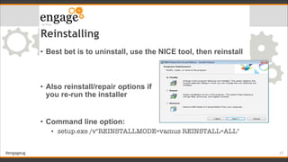 #engageug
Reinstalling
• Best bet is to uninstall, use the NICE tool, then reinstall 
 
 
• Also reinstall/repair options ...