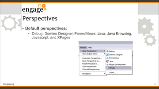 #engageug
Perspectives
• Default perspectives:
• Debug, Domino Designer, Forms/Views, Java, Java Browsing,
Javascript, and...