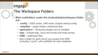 #engageug
The Workspace Folders
• Main subfolders under the [notesdata]workspace folder
are:
• .config -- OSGi cache, JVM ...