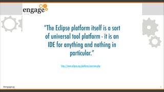 #engageug !6
“The Eclipse platform itself is a sort
of universal tool platform - it is an
IDE for anything and nothing in
particular.”
http://www.eclipse.org/platform/overview.php
 