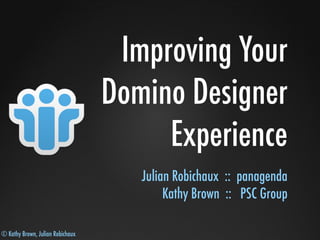 © Kathy Brown, Julian Robichaux
Improving Your
Domino Designer
Experience
Julian Robichaux :: panagenda
Kathy Brown :: PSC Group
 