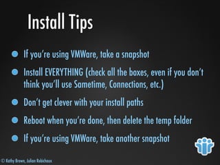 © Kathy Brown, Julian Robichaux
Install Tips
If you’re using VMWare, take a snapshot
Install EVERYTHING (check all the boxes, even if you don’t
think you’ll use Sametime, Connections, etc.)
Don’t get clever with your install paths
Reboot when you’re done, then delete the temp folder
If you’re using VMWare, take another snapshot
 
