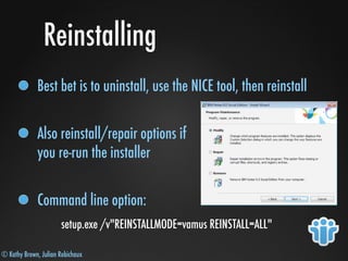 © Kathy Brown, Julian Robichaux
Reinstalling
Best bet is to uninstall, use the NICE tool, then reinstall
Also reinstall/repair options if
you re-run the installer
Command line option:
setup.exe /v"REINSTALLMODE=vamus REINSTALL=ALL"
 