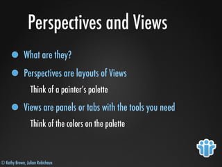 © Kathy Brown, Julian Robichaux
Perspectives and Views
What are they?
Perspectives are layouts of Views
Think of a painter’s palette
Views are panels or tabs with the tools you need
Think of the colors on the palette
 