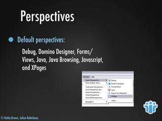 © Kathy Brown, Julian Robichaux
Perspectives
Default perspectives:
Debug, Domino Designer, Forms/
Views, Java, Java Browsing, Javascript,
and XPages
 