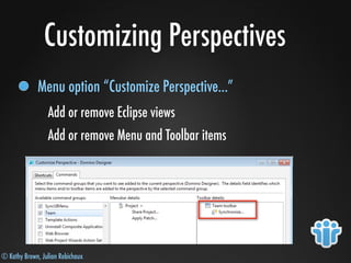 © Kathy Brown, Julian Robichaux
Customizing Perspectives
Menu option “Customize Perspective...”
Add or remove Eclipse views
Add or remove Menu and Toolbar items
 