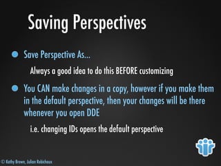 © Kathy Brown, Julian Robichaux
Saving Perspectives
Save Perspective As...
Always a good idea to do this BEFORE customizing
You CAN make changes in a copy, however if you make them
in the default perspective, then your changes will be there
whenever you open DDE
i.e. changing IDs opens the default perspective
 