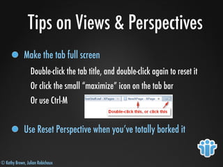 © Kathy Brown, Julian Robichaux
Tips on Views & Perspectives
Make the tab full screen
Double-click the tab title, and double-click again to reset it
Or click the small “maximize” icon on the tab bar
Or use Ctrl-M
Use Reset Perspective when you’ve totally borked it
 