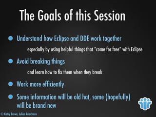 © Kathy Brown, Julian Robichaux
The Goals of this Session
Understand how Eclipse and DDE work together
especially by using helpful things that “come for free” with Eclipse
Avoid breaking things
and learn how to ﬁx them when they break
Work more efﬁciently
Some information will be old hat, some (hopefully)
will be brand new
 