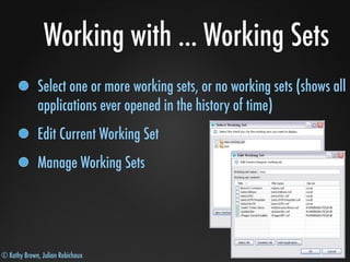 © Kathy Brown, Julian Robichaux
Working with ... Working Sets
Select one or more working sets, or no working sets (shows all
applications ever opened in the history of time)
Edit Current Working Set
Manage Working Sets
 