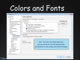 © Kathy Brown, Julian Robichaux
Colors and Fonts
Basic - Text Font is the default editor font,
you can override for Java and JavaScript here,
LotusScript has its own settings under Domino Designer.
 