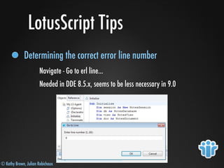 © Kathy Brown, Julian Robichaux
LotusScript Tips
Determining the correct error line number
Navigate - Go to erl line...
Needed in DDE 8.5.x, seems to be less necessary in 9.0
 