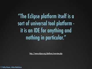 © Kathy Brown, Julian Robichaux
“The Eclipse platform itself is a
sort of universal tool platform -
it is an IDE for anything and
nothing in particular.”
http://www.eclipse.org/platform/overview.php
 