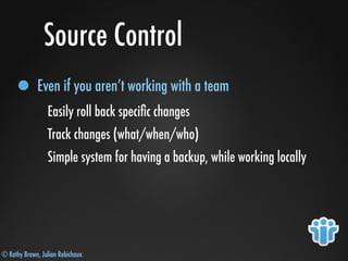 © Kathy Brown, Julian Robichaux
Source Control
Even if you aren’t working with a team
Easily roll back speciﬁc changes
Track changes (what/when/who)
Simple system for having a backup, while working locally
 