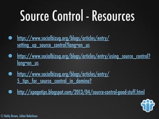 © Kathy Brown, Julian Robichaux
Source Control - Resources
https://www.socialbizug.org/blogs/articles/entry/
setting_up_source_control?lang=en_us
https://www.socialbizug.org/blogs/articles/entry/using_source_control?
lang=en_us
https://www.socialbizug.org/blogs/articles/entry/
5_tips_for_source_control_in_domino?
http://xpagetips.blogspot.com/2013/04/source-control-good-stuff.html
 